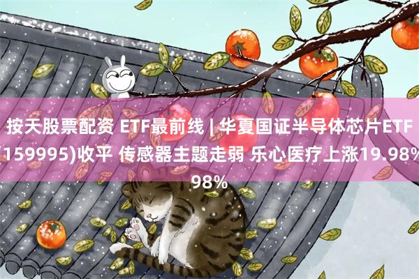 按天股票配资 ETF最前线 | 华夏国证半导体芯片ETF(159995)收平 传感器主题走弱 乐心医疗上涨19.98%