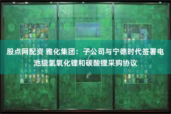 股点网配资 雅化集团：子公司与宁德时代签署电池级氢氧化锂和碳酸锂采购协议