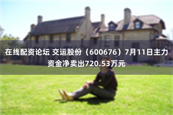 在线配资论坛 交运股份（600676）7月11日主力资金净卖出720.53万元