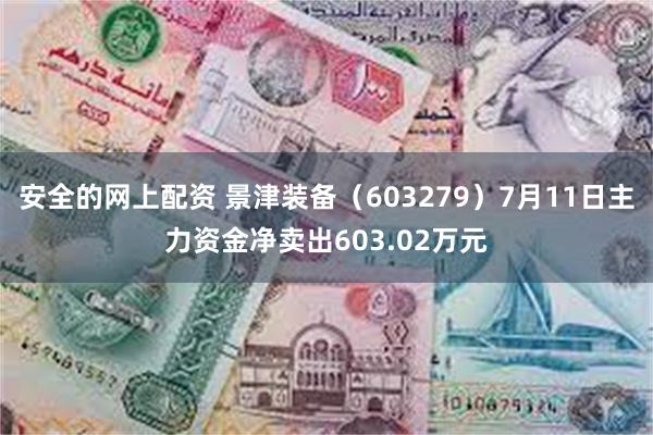 安全的网上配资 景津装备（603279）7月11日主力资金净卖出603.02万元