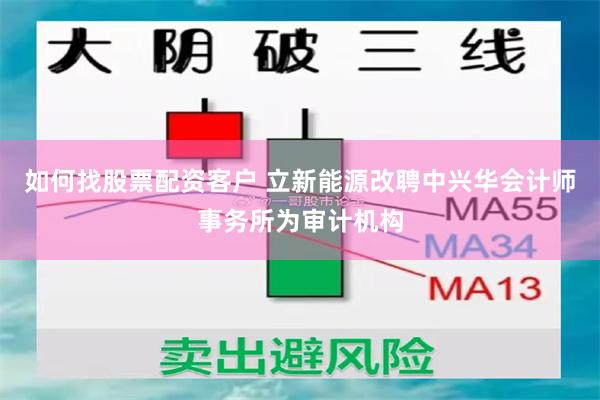 如何找股票配资客户 立新能源改聘中兴华会计师事务所为审计机构