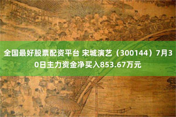 全国最好股票配资平台 宋城演艺（300144）7月30日主力资金净买入853.67万元