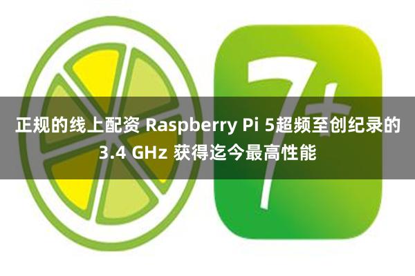 正规的线上配资 Raspberry Pi 5超频至创纪录的3.4 GHz 获得迄今最高性能