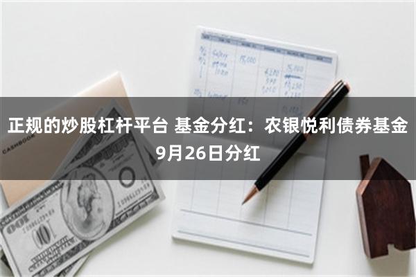 正规的炒股杠杆平台 基金分红：农银悦利债券基金9月26日分红