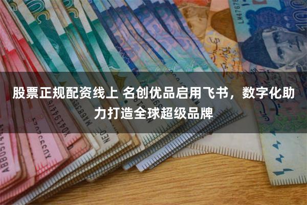 股票正规配资线上 名创优品启用飞书，数字化助力打造全球超级品牌