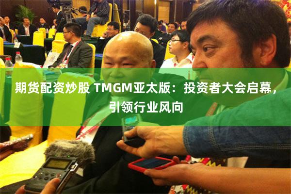 期货配资炒股 TMGM亚太版：投资者大会启幕，引领行业风向