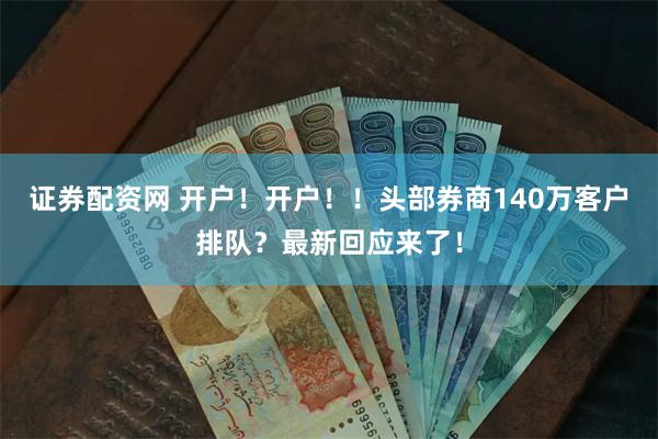 证券配资网 开户！开户！！头部券商140万客户排队？最新回应来了！