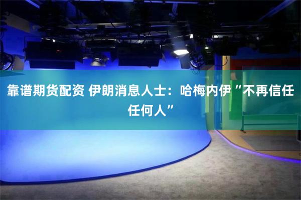 靠谱期货配资 伊朗消息人士：哈梅内伊“不再信任任何人”