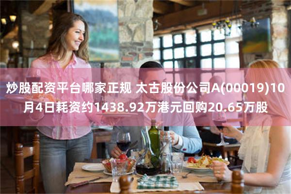 炒股配资平台哪家正规 太古股份公司A(00019)10月4日耗资约1438.92万港元回购20.65万股