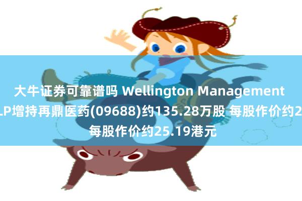 大牛证券可靠谱吗 Wellington Management Group LLP增持再鼎医药(09688)约135.28万股 每股作价约25.19港元