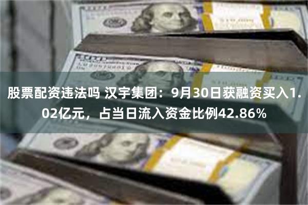 股票配资违法吗 汉宇集团：9月30日获融资买入1.02亿元，占当日流入资金比例42.86%