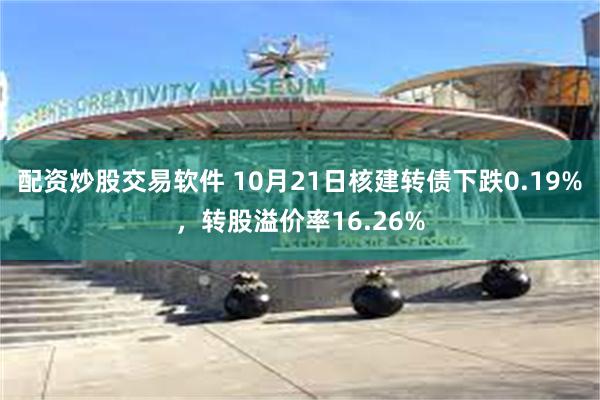 配资炒股交易软件 10月21日核建转债下跌0.19%，转股溢价率16.26%