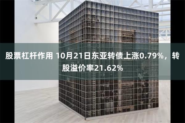 股票杠杆作用 10月21日东亚转债上涨0.79%，转股溢价率21.62%