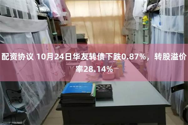 配资协议 10月24日华友转债下跌0.87%，转股溢价率28.14%