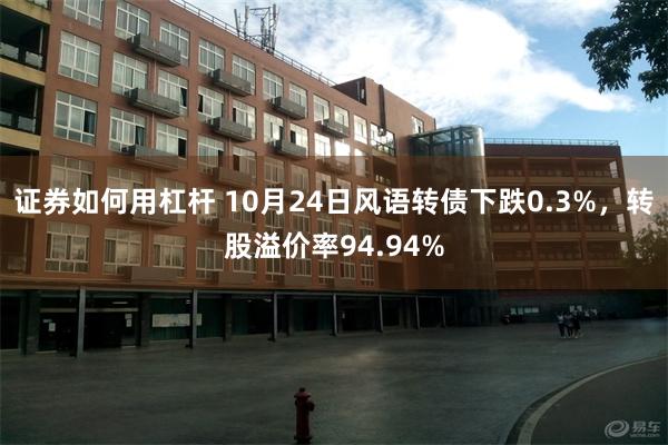 证券如何用杠杆 10月24日风语转债下跌0.3%，转股溢价率94.94%