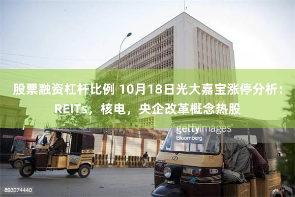 股票融资杠杆比例 10月18日光大嘉宝涨停分析：REITs，核电，央企改革概念热股