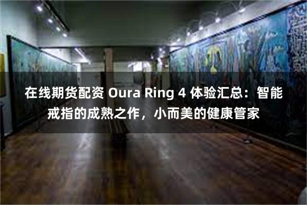 在线期货配资 Oura Ring 4 体验汇总：智能戒指的成熟之作，小而美的健康管家