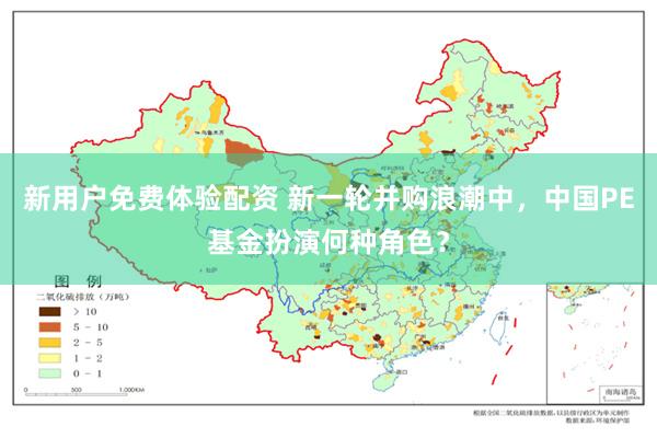 新用户免费体验配资 新一轮并购浪潮中，中国PE基金扮演何种角色？