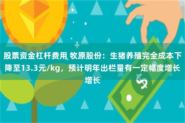 股票资金杠杆费用 牧原股份：生猪养殖完全成本下降至13.3元/kg，预计明年出栏量有一定幅度增长