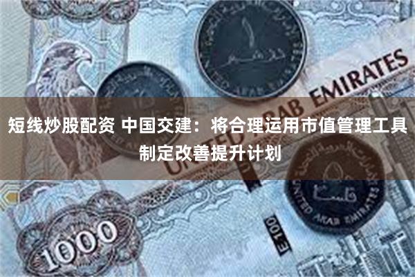 短线炒股配资 中国交建：将合理运用市值管理工具 制定改善提升计划