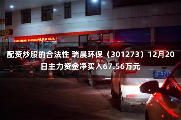 配资炒股的合法性 瑞晨环保（301273）12月20日主力资金净买入67.56万元