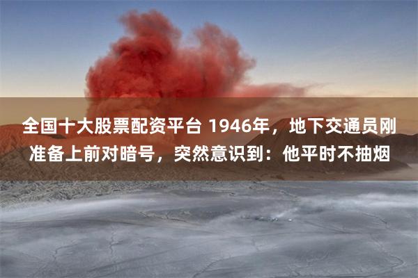 全国十大股票配资平台 1946年，地下交通员刚准备上前对暗号，突然意识到：他平时不抽烟