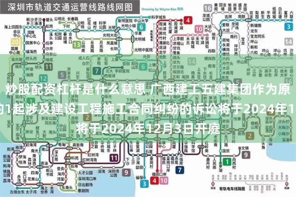 炒股配资杠杆是什么意思 广西建工五建集团作为原告/上诉人的1起涉及建设工程施工合同纠纷的诉讼将于2024年12月3日开庭