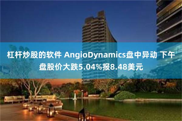 杠杆炒股的软件 AngioDynamics盘中异动 下午盘股价大跌5.04%报8.48美元