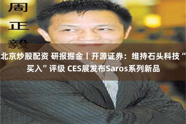 北京炒股配资 研报掘金丨开源证券：维持石头科技“买入”评级 CES展发布Saros系列新品