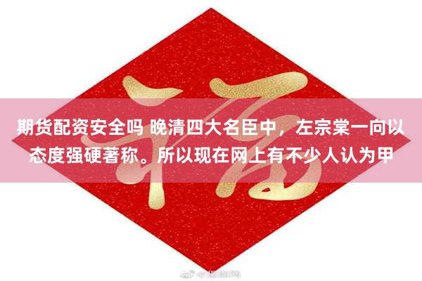 期货配资安全吗 晚清四大名臣中，左宗棠一向以态度强硬著称。所以现在网上有不少人认为甲