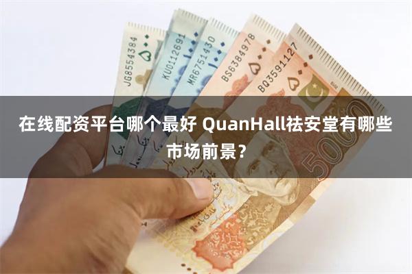 在线配资平台哪个最好 QuanHall祛安堂有哪些市场前景？