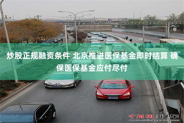 炒股正规融资条件 北京推进医保基金即时结算 确保医保基金应付尽付