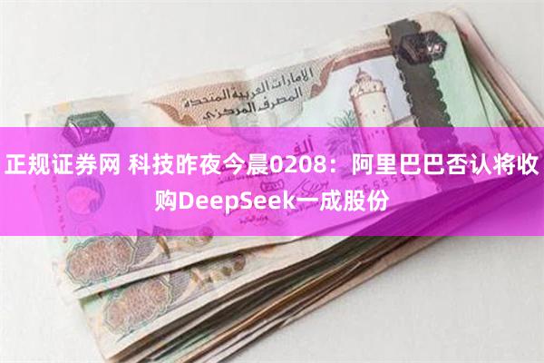 正规证券网 科技昨夜今晨0208：阿里巴巴否认将收购DeepSeek一成股份