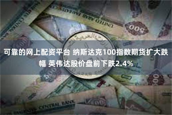 可靠的网上配资平台 纳斯达克100指数期货扩大跌幅 英伟达股价盘前下跌2.4%