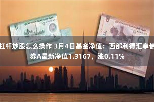 杠杆炒股怎么操作 3月4日基金净值：西部利得汇享债券A最新净值1.3167，涨0.11%