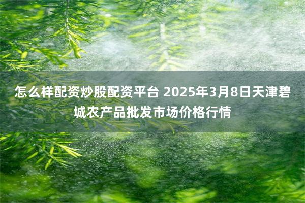 怎么样配资炒股配资平台 2025年3月8日天津碧城农产品批发市场价格行情